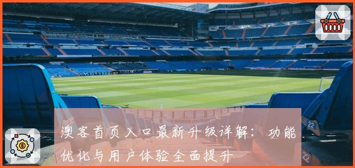 澳客首页入口最新升级详解：功能优化与用户体验全面提升