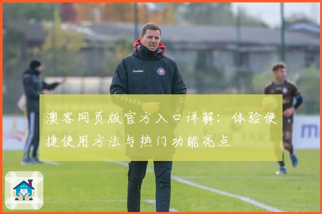 澳客网页版官方入口详解:体验便捷使用方法与热门功能亮点