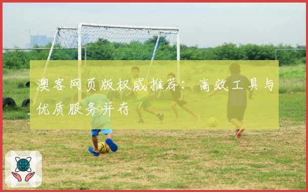 澳客网页版权威推荐：高效工具与优质服务并存