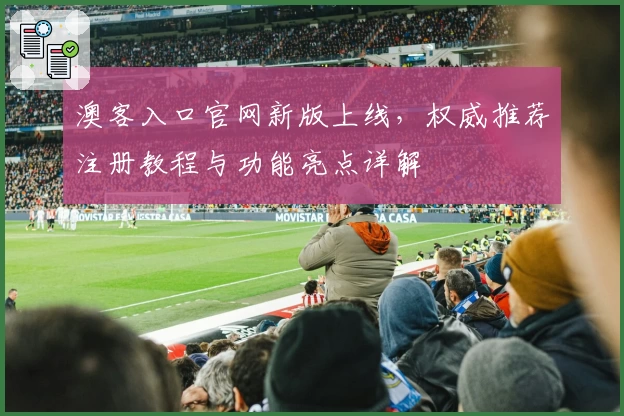 澳客入口官网新版上线，权威推荐注册教程与功能亮点详解