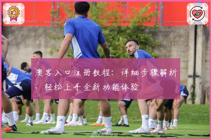 澳客入口注册教程：详细步骤解析，轻松上手全新功能体验