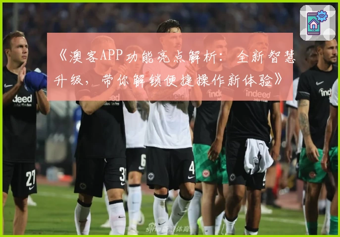 《澳客APP功能亮点解析:全新智慧升级,带你解锁便捷操作新体验》