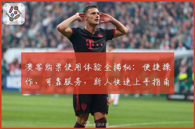 澳客购票使用体验全揭秘：便捷操作、可靠服务，新人快速上手指南
