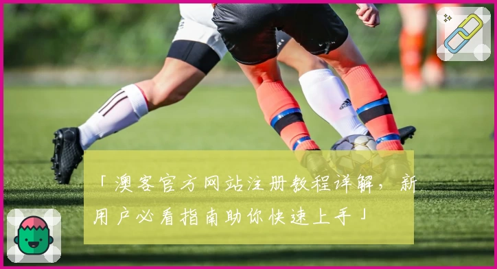 「澳客官方网站注册教程详解，新用户必看指南助你快速上手」