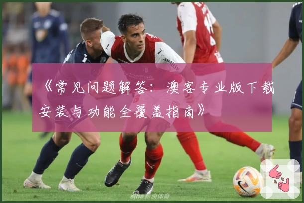 《常见问题解答：澳客专业版下载安装与功能全覆盖指南》