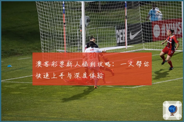澳客彩票新人福利攻略:一文帮你快速上手与深度体验