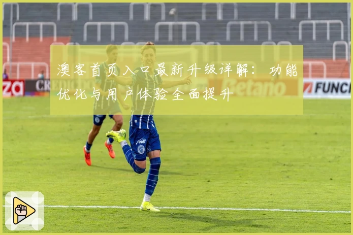澳客首页入口最新升级详解：功能优化与用户体验全面提升
