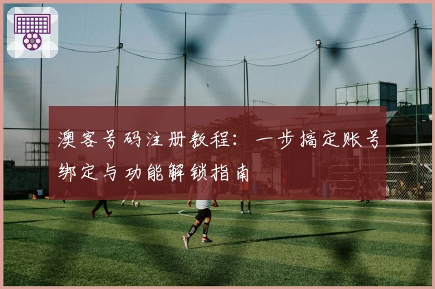 澳客号码注册教程：一步搞定账号绑定与功能解锁指南