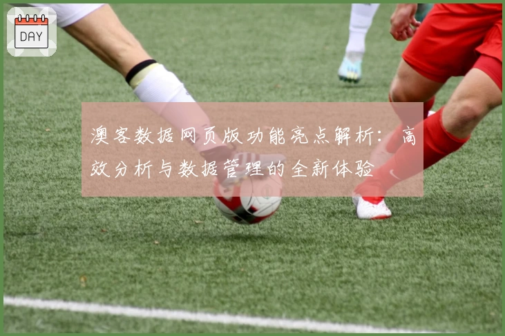 澳客数据网页版功能亮点解析：高效分析与数据管理的全新体验