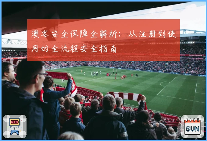 澳客安全保障全解析：从注册到使用的全流程安全指南