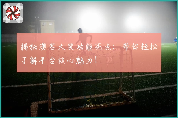 揭秘澳客大奖功能亮点：带你轻松了解平台核心魅力！