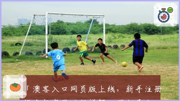 「澳客入口网页版上线，新手注册指南与实用功能详解一网打尽」