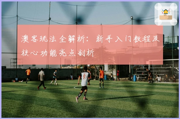 澳客玩法全解析：新手入门教程及核心功能亮点剖析