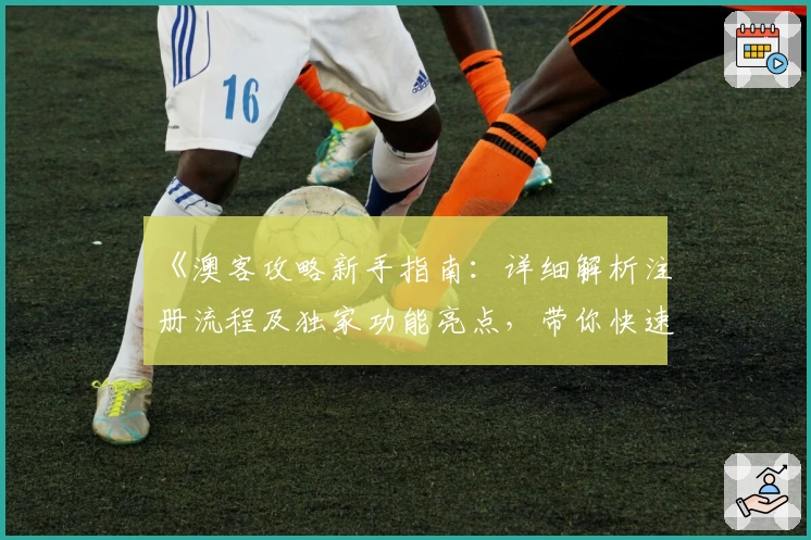 《澳客攻略新手指南：详细解析注册流程及独家功能亮点，带你快速上手体验》