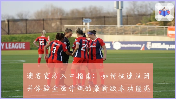 澳客官方入口指南：如何快速注册并体验全面升级的最新版本功能亮点
