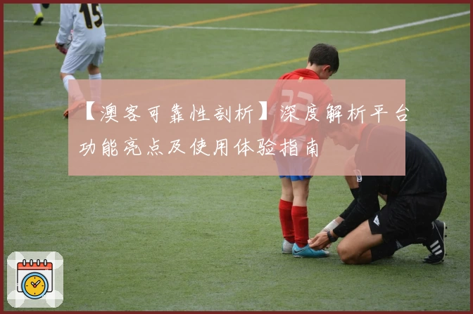 【澳客可靠性剖析】深度解析平台功能亮点及使用体验指南