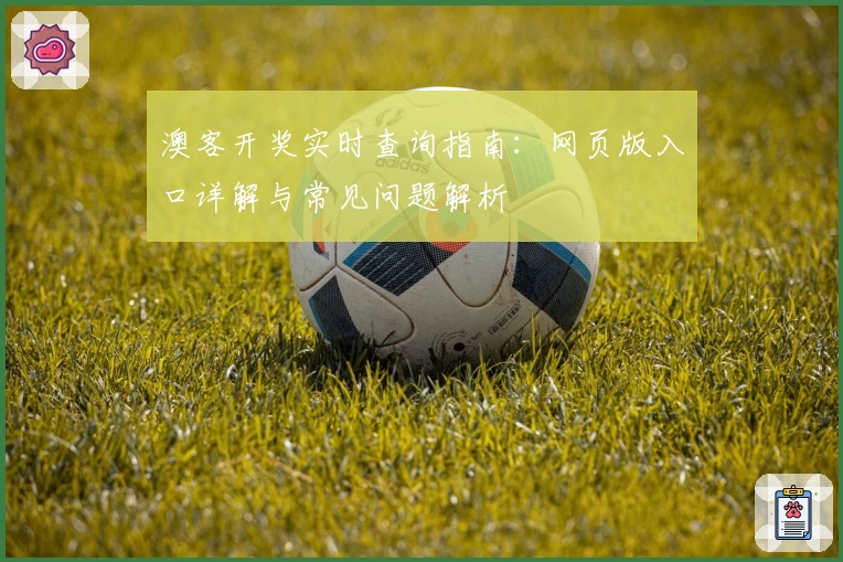 澳客开奖实时查询指南：网页版入口详解与常见问题解析