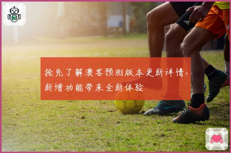 抢先了解澳客预测版本更新详情，新增功能带来全新体验