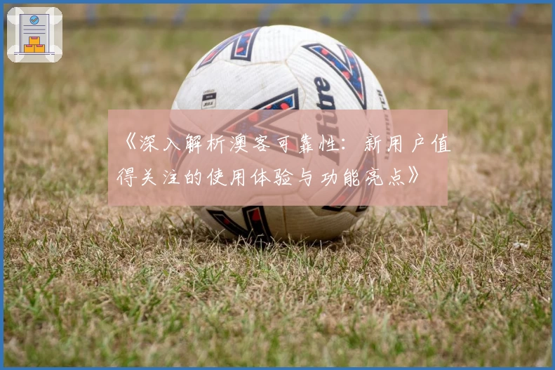 《深入解析澳客可靠性：新用户值得关注的使用体验与功能亮点》