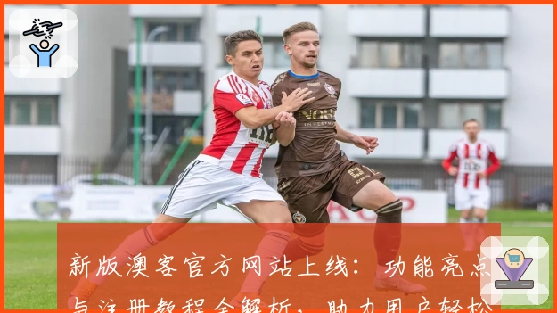新版澳客官方网站上线：功能亮点与注册教程全解析，助力用户轻松掌握使用秘诀