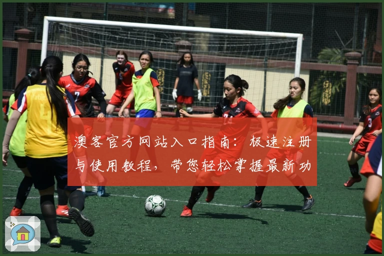澳客官方网站入口指南：极速注册与使用教程，带您轻松掌握最新功能亮点