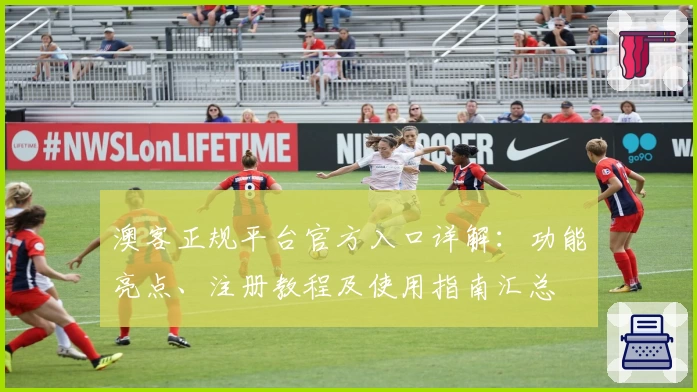 澳客正规平台官方入口详解：功能亮点、注册教程及使用指南汇总