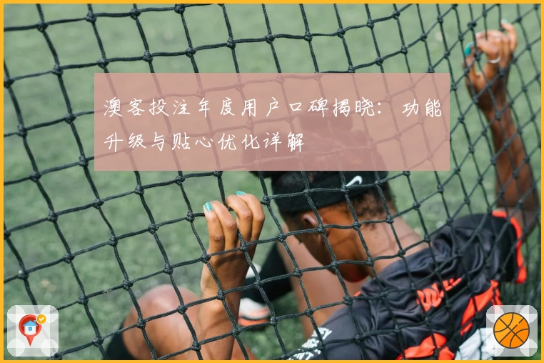 澳客投注年度用户口碑揭晓：功能升级与贴心优化详解