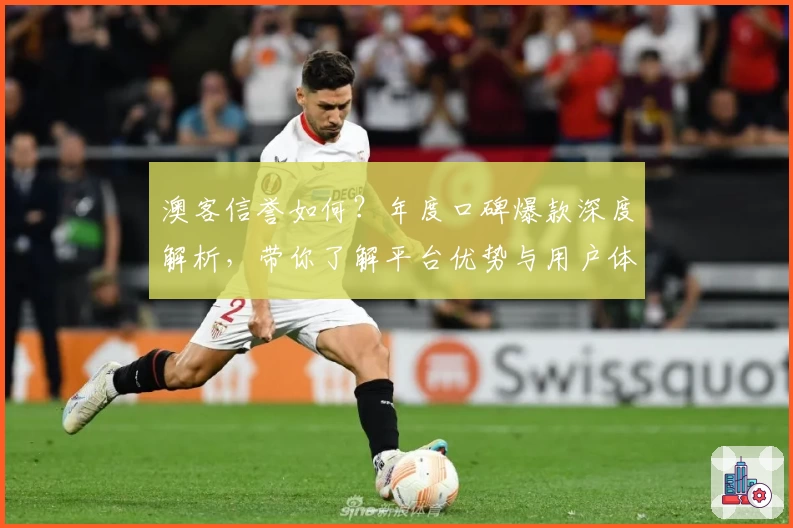 澳客信誉如何?年度口碑爆款深度解析,带你了解平台优势与用户体验
