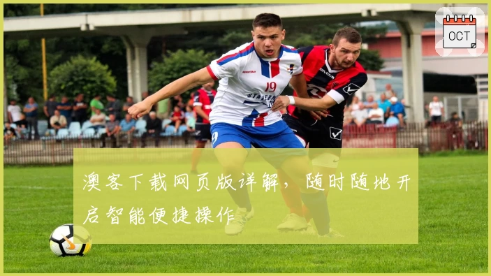 澳客下载网页版详解，随时随地开启智能便捷操作