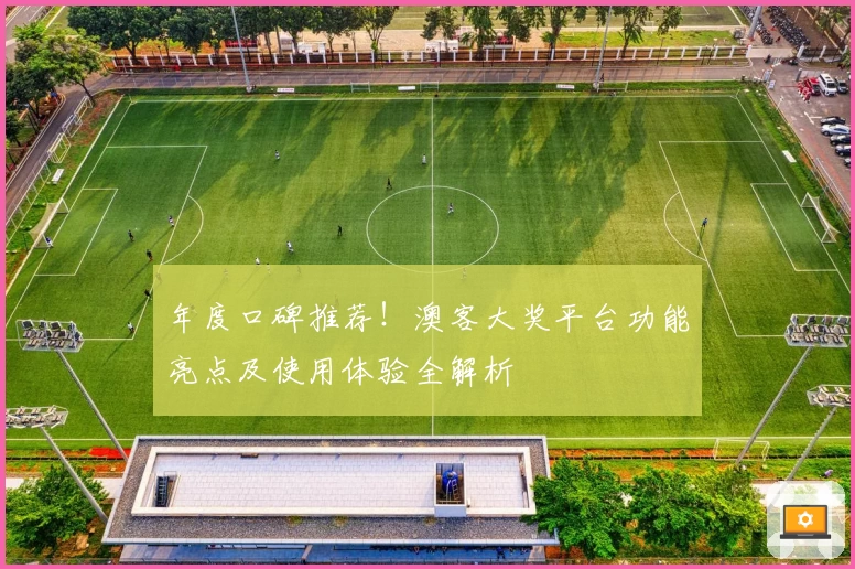 年度口碑推荐！澳客大奖平台功能亮点及使用体验全解析