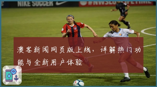 澳客新闻网页版上线，详解热门功能与全新用户体验
