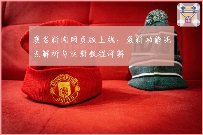 澳客新闻网页版上线,最新功能亮点解析与注册教程详解