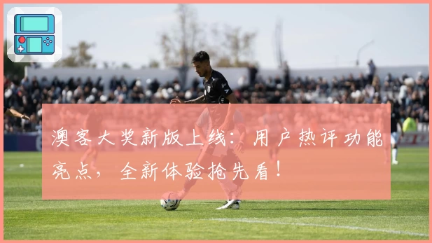 澳客大奖新版上线：用户热评功能亮点，全新体验抢先看！