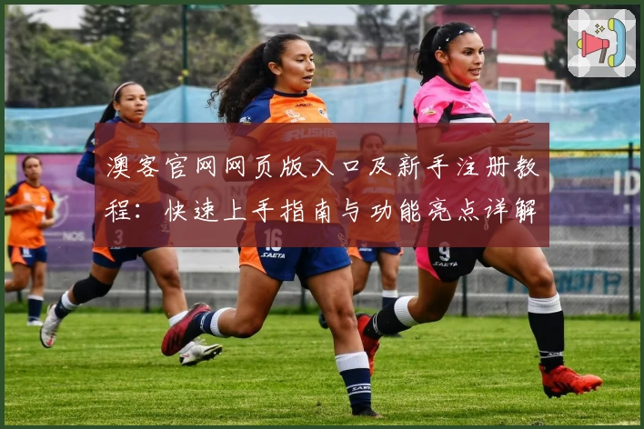 澳客官网网页版入口及新手注册教程：快速上手指南与功能亮点详解