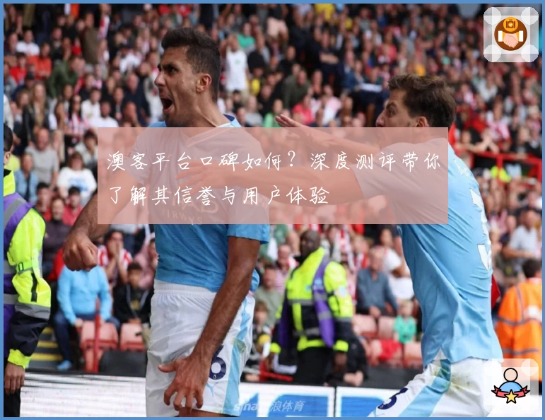 澳客平台口碑如何？深度测评带你了解其信誉与用户体验