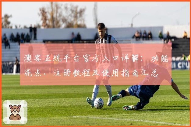 澳客正规平台官方入口详解：功能亮点、注册教程及使用指南汇总