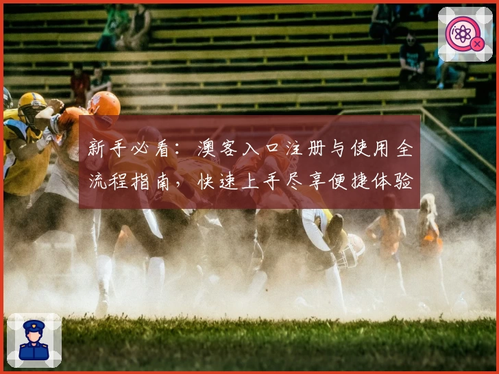 新手必看：澳客入口注册与使用全流程指南，快速上手尽享便捷体验