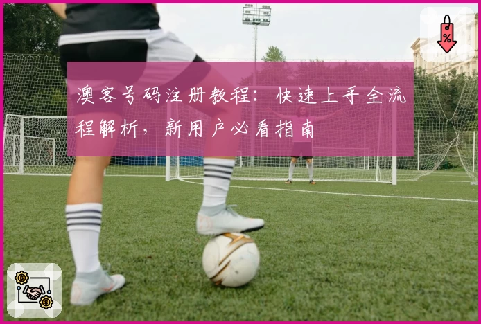 澳客号码注册教程：快速上手全流程解析，新用户必看指南