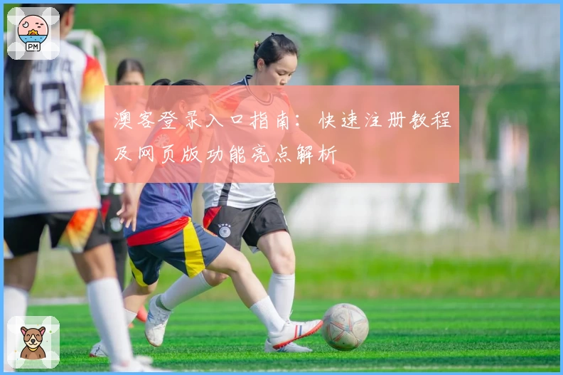 澳客登录入口指南：快速注册教程及网页版功能亮点解析