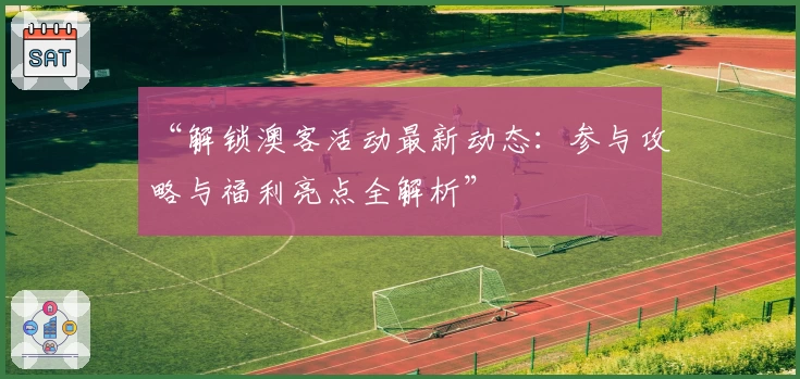 “解锁澳客活动最新动态：参与攻略与福利亮点全解析”