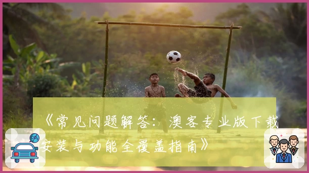 《常见问题解答：澳客专业版下载安装与功能全覆盖指南》
