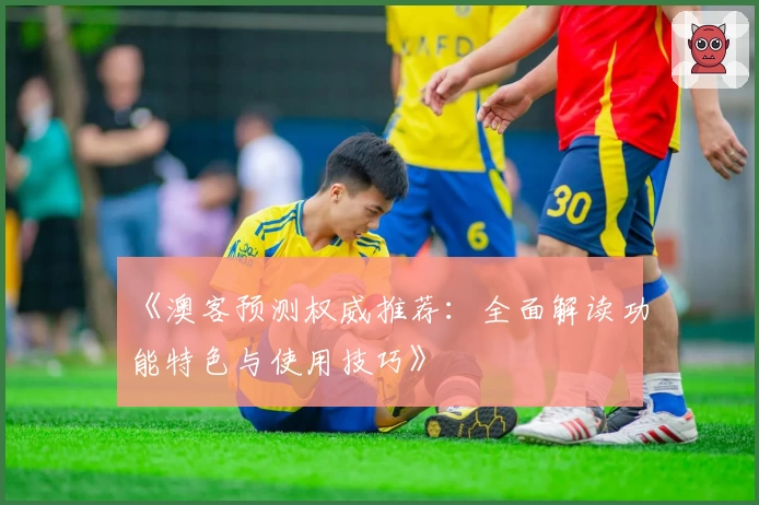 《澳客预测权威推荐：全面解读功能特色与使用技巧》