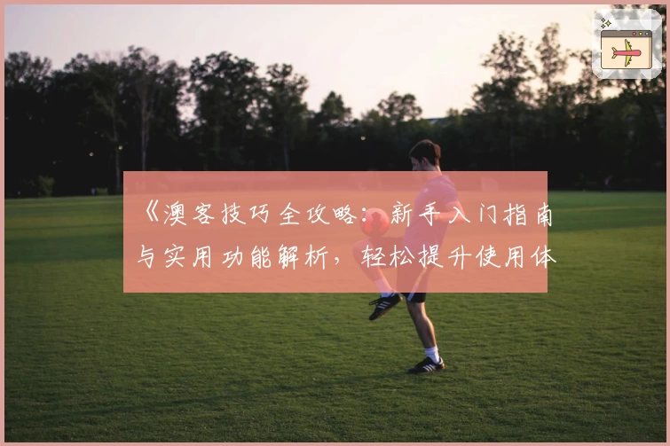 《澳客技巧全攻略：新手入门指南与实用功能解析，轻松提升使用体验》