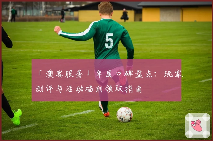 「澳客服务」年度口碑盘点：玩家测评与活动福利领取指南