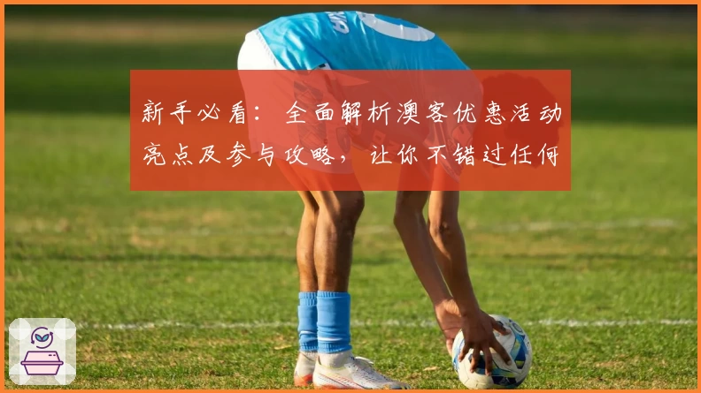 新手必看：全面解析澳客优惠活动亮点及参与攻略，让你不错过任何福利机会