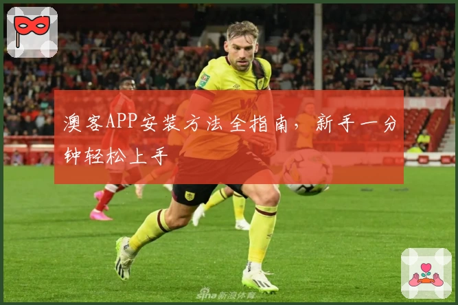 澳客APP安装方法全指南，新手一分钟轻松上手