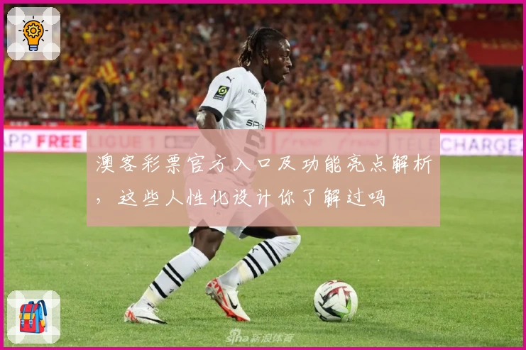 澳客彩票官方入口及功能亮点解析，这些人性化设计你了解过吗