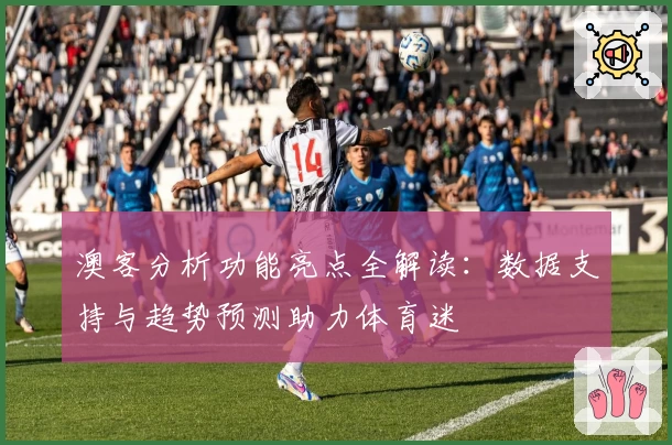 澳客分析功能亮点全解读：数据支持与趋势预测助力体育迷