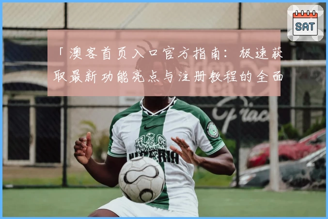 「澳客首页入口官方指南:极速获取最新功能亮点与注册教程的全面解析」