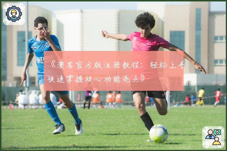 《澳客官方版注册教程：轻松上手快速掌握核心功能亮点》